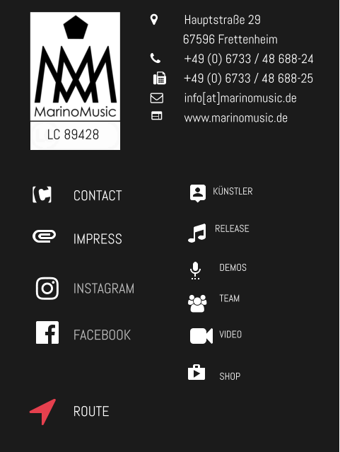 CONTACT IMPRESS INSTAGRAM FACEBOOK LC 89428 KÜNSTLER RELEASE VIDEO TEAM SHOP DEMOS 	Hauptstraße 29            67596 Frettenheim 	+49 (0) 6733 / 48 688-24        +49 (0) 6733 / 48 688-25 	info[at]marinomusic.de  	www.marinomusic.de ROUTE