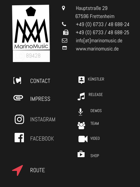 CONTACT IMPRESS INSTAGRAM FACEBOOK 89428 KÜNSTLER RELEASE VIDEO TEAM SHOP DEMOS 	Hauptstraße 29            67596 Frettenheim 	+49 (0) 6733 / 48 688-24        +49 (0) 6733 / 48 688-25 	info[at]marinomusic.de  	www.marinomusic.de ROUTE
